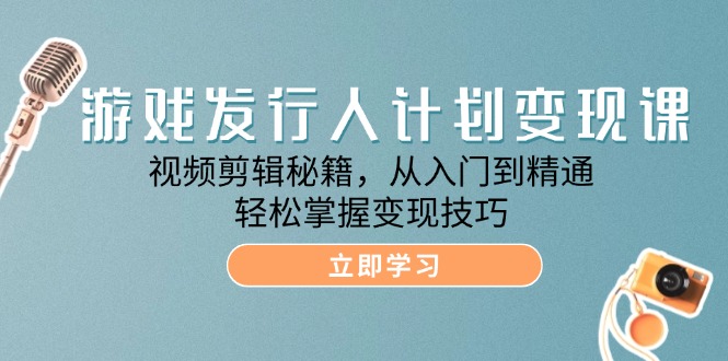 福缘论坛_游戏发行人计划变现课：视频剪辑秘籍，从入门到精通，轻松掌握变现技巧