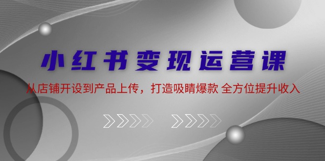 福缘论坛_小红书变现运营课：从店铺开设到产品上传，打造吸睛爆款 全方位提升收入