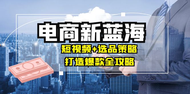 福缘论坛_商家必看电商新蓝海：短视频+选品策略，打造爆款全攻略，月入10w+