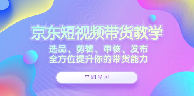 中赚网_（12573期）京东短视频带货教学：选品、剪辑、审核、发布，全方位提升你的带货能力