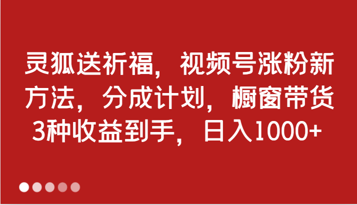 福缘论坛_灵狐送祈福，视频号涨粉新方法，分成计划，橱窗带货 3种收益到手，日入1000+