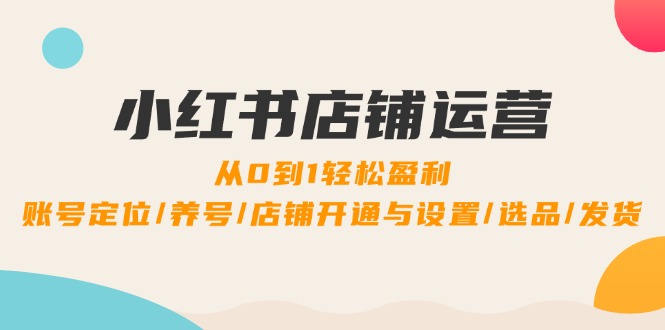 福缘论坛_小红书店铺运营：0到1轻松盈利，账号定位/养号/店铺开通与设置/选品/发货