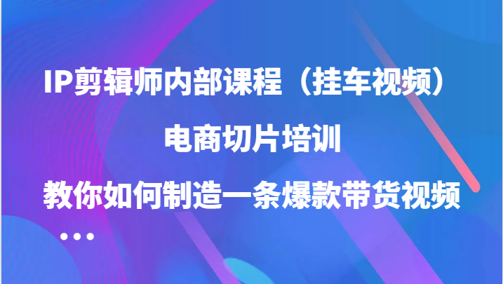 福缘论坛_IP剪辑师内部课程（挂车视频），电商切片培训，教你如何制造一条爆款带货视频