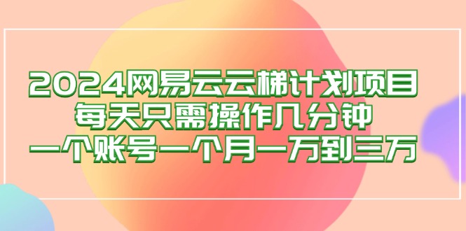 中赚网_（12675期）2024网易云梯计划项目，每天只需操作几分钟 一个账号一个月一万到三万