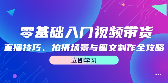 福缘论坛_零基础入门视频带货：直播技巧、拍摄场景与图文制作全攻略