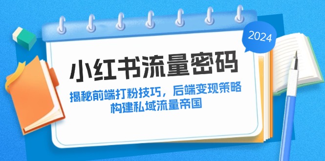 中赚网_（12510期）小红书流量密码：揭秘前端打粉技巧，后端变现策略，构建私域流量帝国