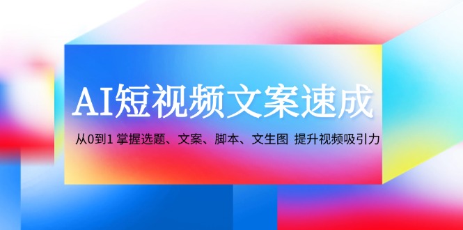 福缘论坛_AI短视频文案速成：从0到1 掌握选题、文案、脚本、文生图 提升视频吸引力