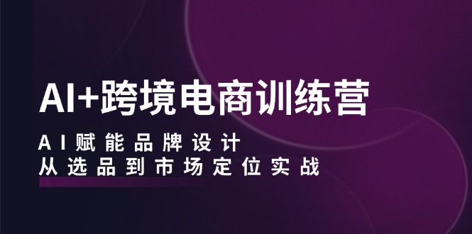 中赚网_（12624期）AI+跨境电商训练营：AI赋能品牌设计，从选品到市场定位实战