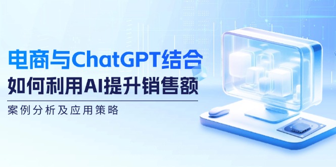 福缘论坛_电商与ChatGPT结合：如何利用AI提升销售额，案例分析及应用策略