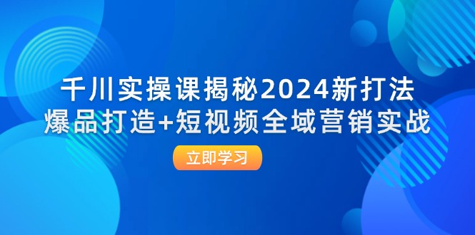 福缘论坛_千川实操课揭秘2024新打法：爆品打造+短视频全域营销实战