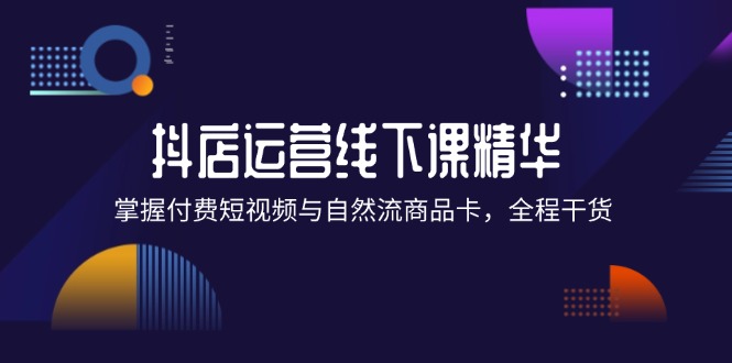 福缘论坛_抖店进阶线下课精华：掌握付费短视频与自然流商品卡，全程干货！