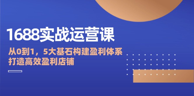福缘论坛_1688实战运营课：从0到1，5大基石构建盈利体系，打造高效盈利店铺
